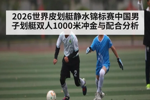 2026世界皮划艇静水锦标赛中国男子划艇双人1000米冲金与配合分析